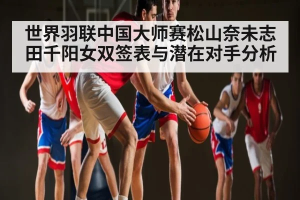 世界羽联中国大师赛松山奈未志田千阳女双签表与潜在对手分析