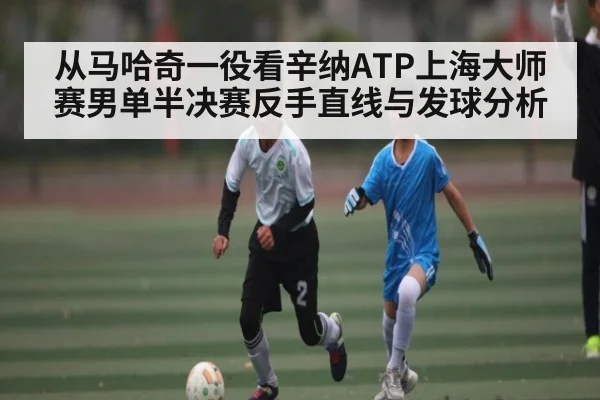 从马哈奇一役看辛纳ATP上海大师赛男单半决赛反手直线与发球分析