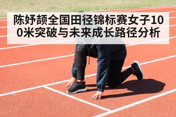 陈妤颉全国田径锦标赛女子100米突破与未来成长路径分析
