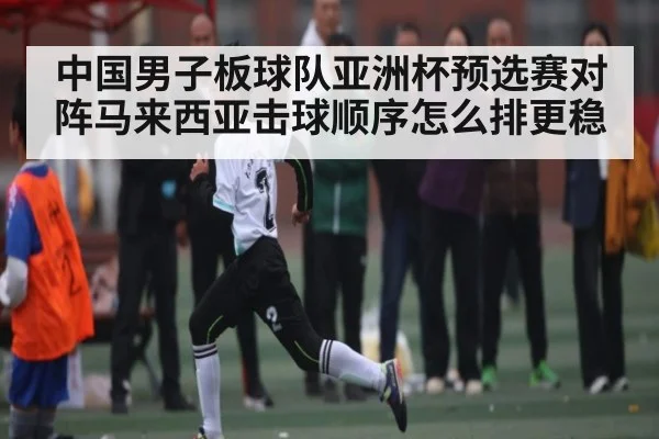 中国男子板球队亚洲杯预选赛对阵马来西亚击球顺序怎么排更稳