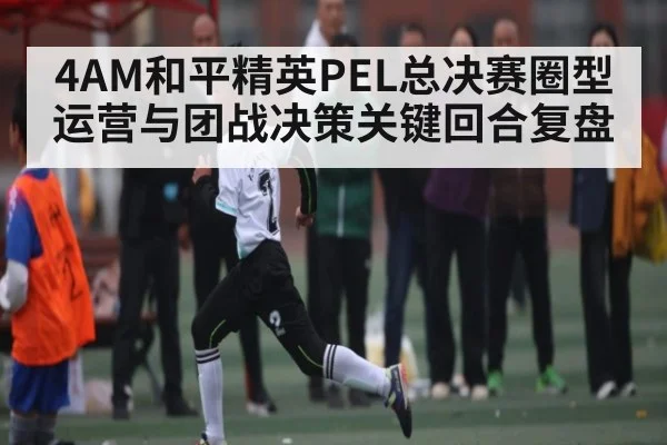 4AM和平精英PEL总决赛圈型运营与团战决策关键回合复盘