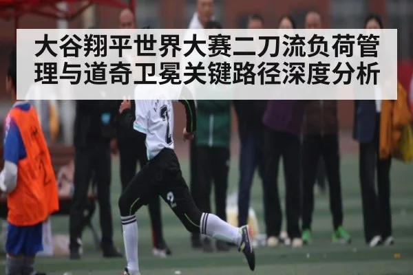 大谷翔平世界大赛二刀流负荷管理与道奇卫冕关键路径深度分析